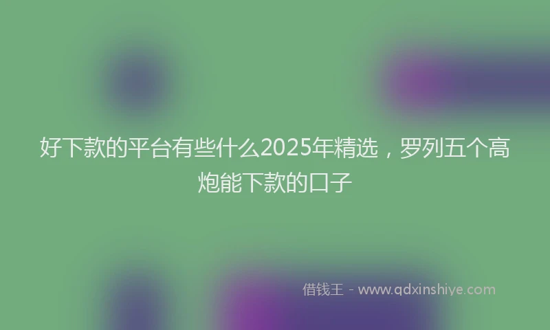 好下款的平台有些什么2025年精选，罗列五个高炮能下款的口子