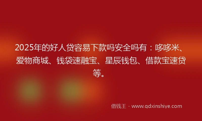 2025年的好人贷容易下款吗安全吗有：哆哆米、爱物商城、钱袋速融宝、星辰钱包、借款宝速贷等。