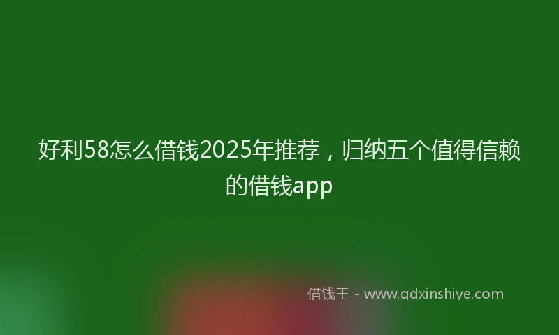 好利58怎么借钱2025年推荐，归纳五个值得信赖的借钱app