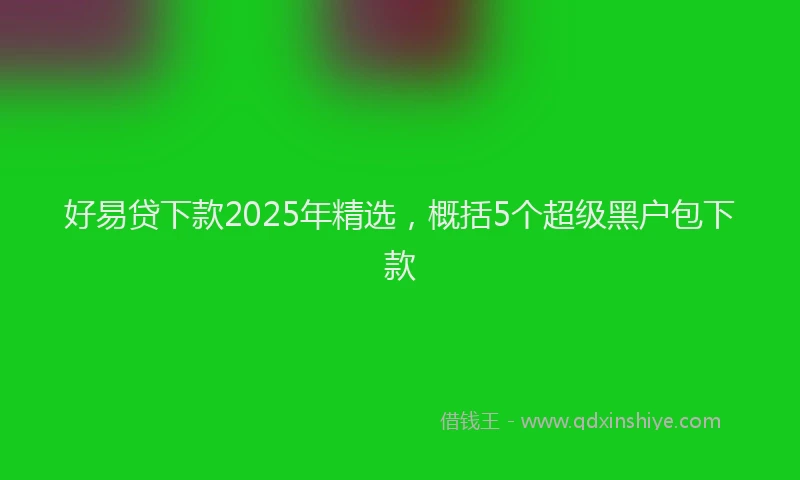好易贷下款2025年精选，概括5个超级黑户包下款