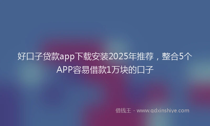 好口子贷款app下载安装2025年推荐，整合5个APP容易借款1万块的口子
