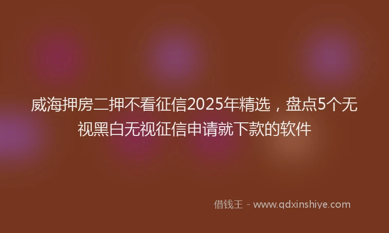 威海押房二押不看征信2025年精选，盘点5个无视黑白无视征信申请就下款的软件