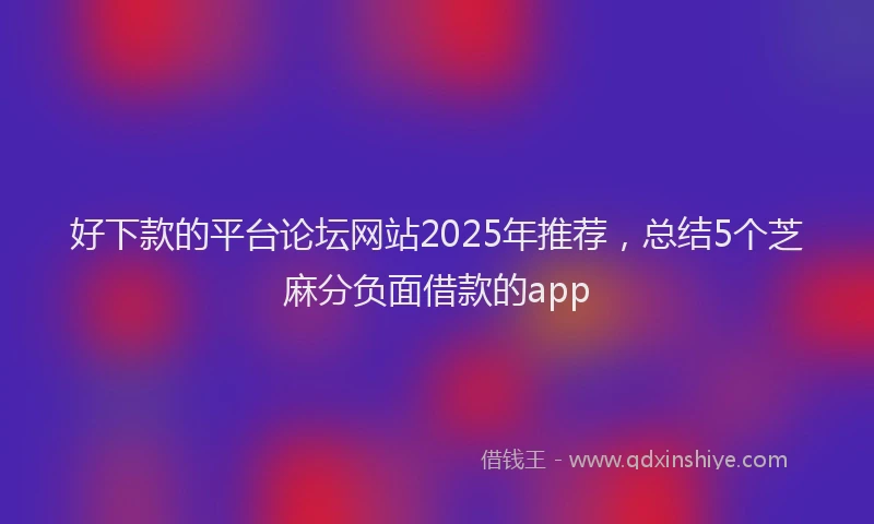 好下款的平台论坛网站2025年推荐，总结5个芝麻分负面借款的app