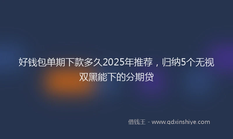 好钱包单期下款多久2025年推荐，归纳5个无视双黑能下的分期贷