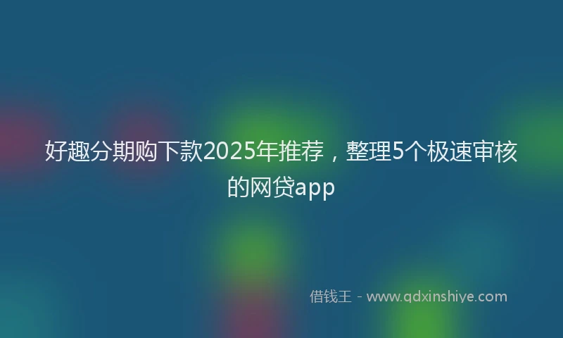 好趣分期购下款2025年推荐，整理5个极速审核的网贷app