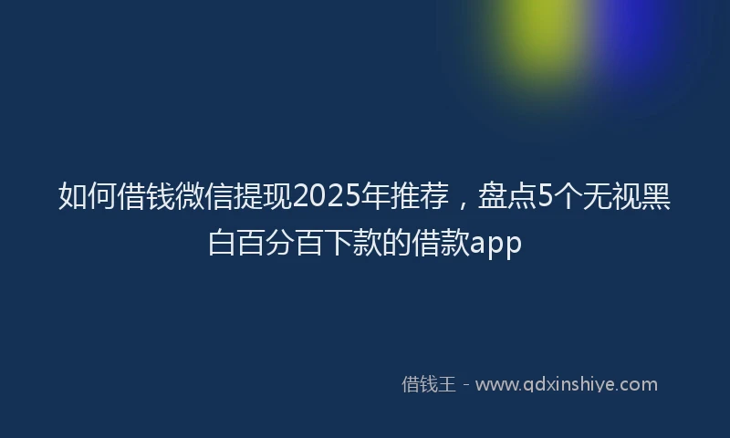 如何借钱微信提现2025年推荐，盘点5个无视黑白百分百下款的借款app