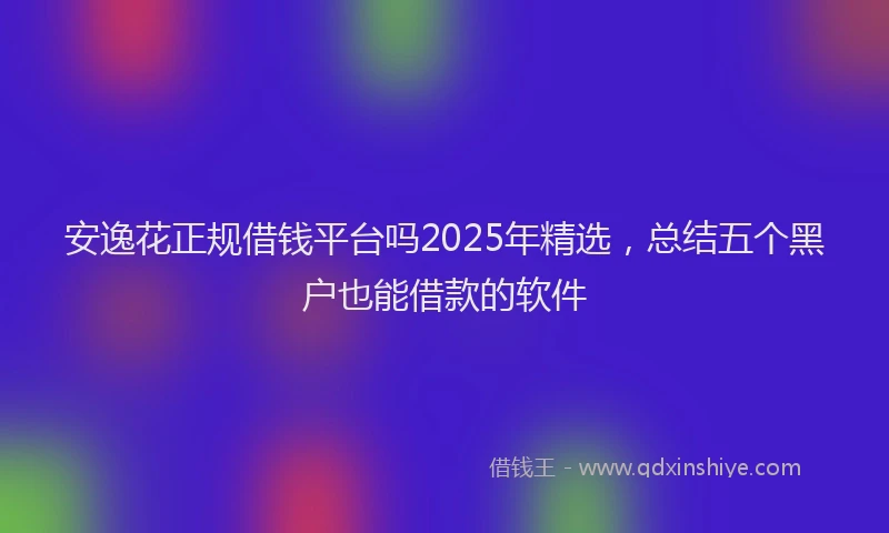 安逸花正规借钱平台吗2025年精选，总结五个黑户也能借款的软件
