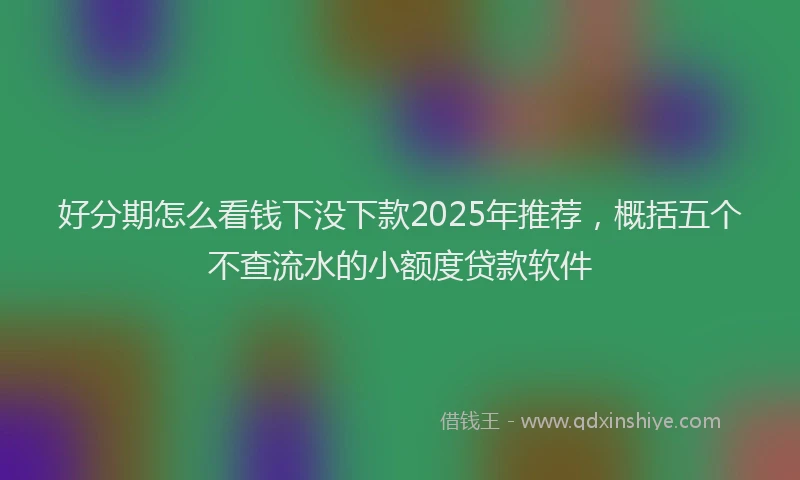 好分期怎么看钱下没下款2025年推荐，概括五个不查流水的小额度贷款软件