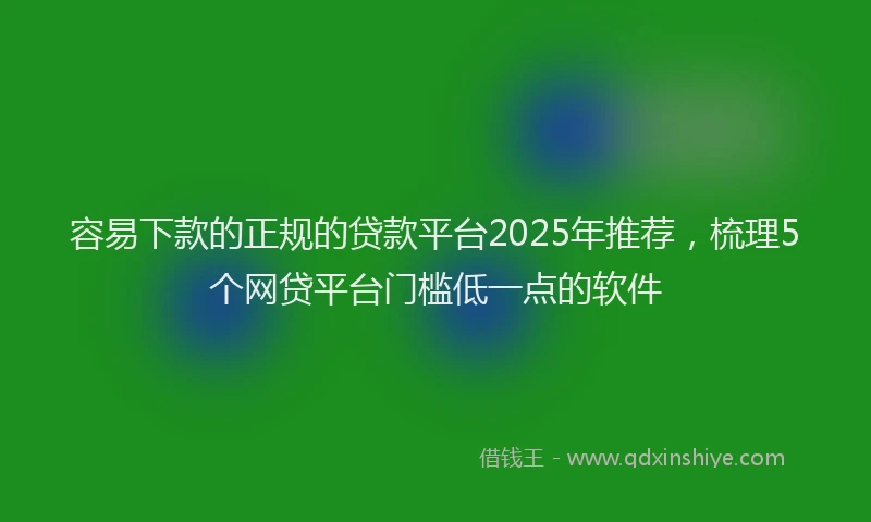 容易下款的正规的贷款平台2025年推荐，梳理5个网贷平台门槛低一点的软件