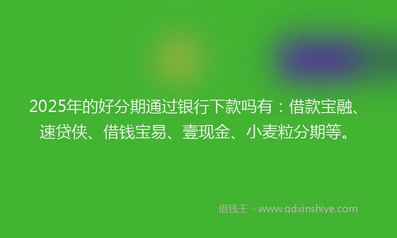 2025年的好分期通过银行下款吗有：借款宝融、速贷侠、借钱宝易、壹现金、小麦粒分期等。