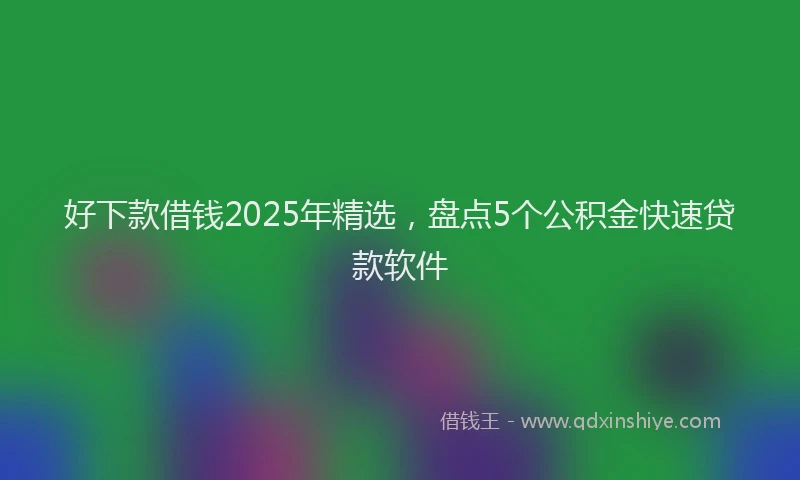 好下款借钱2025年精选，盘点5个公积金快速贷款软件