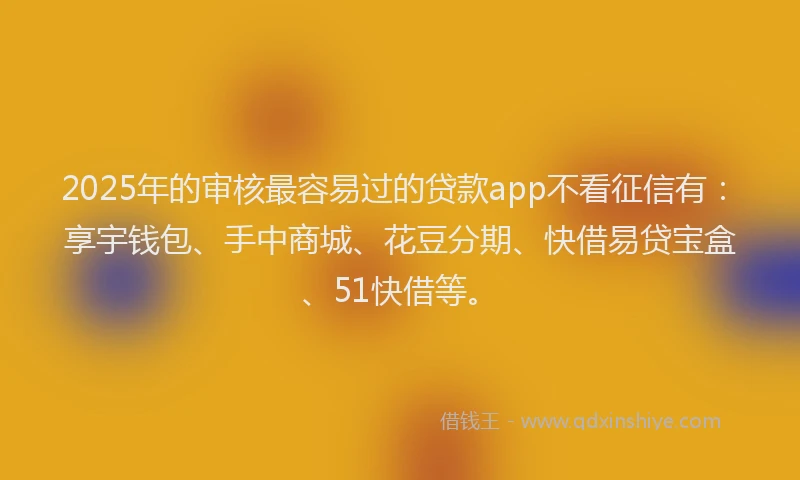 2025年的审核最容易过的贷款app不看征信有：享宇钱包、手中商城、花豆分期、快借易贷宝盒、51快借等。