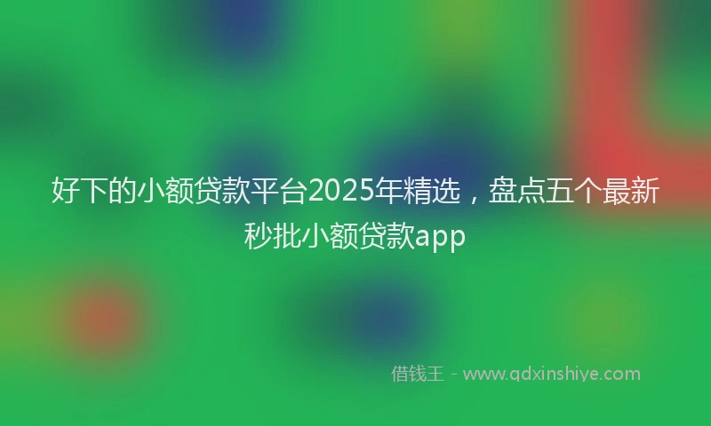好下的小额贷款平台2025年精选，盘点五个最新秒批小额贷款app
