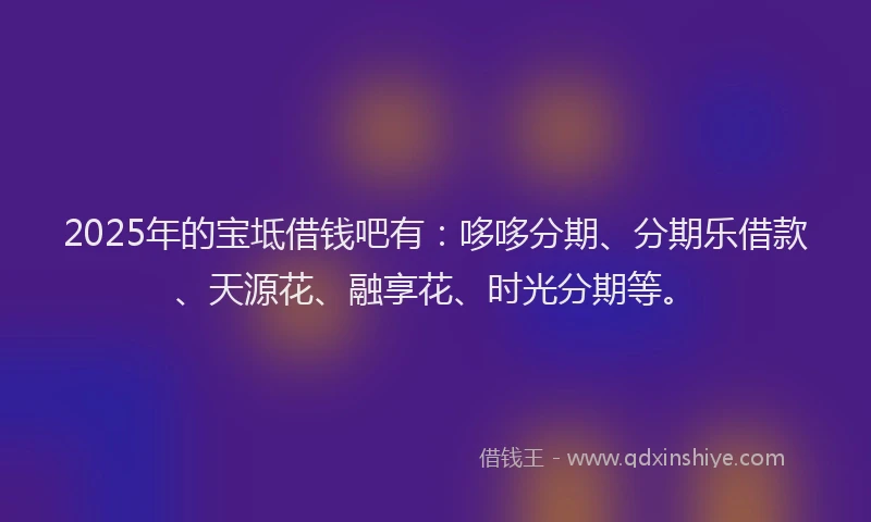 2025年的宝坻借钱吧有：哆哆分期、分期乐借款、天源花、融享花、时光分期等。