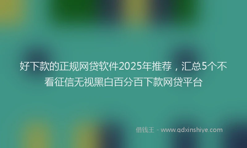 好下款的正规网贷软件2025年推荐，汇总5个不看征信无视黑白百分百下款网贷平台
