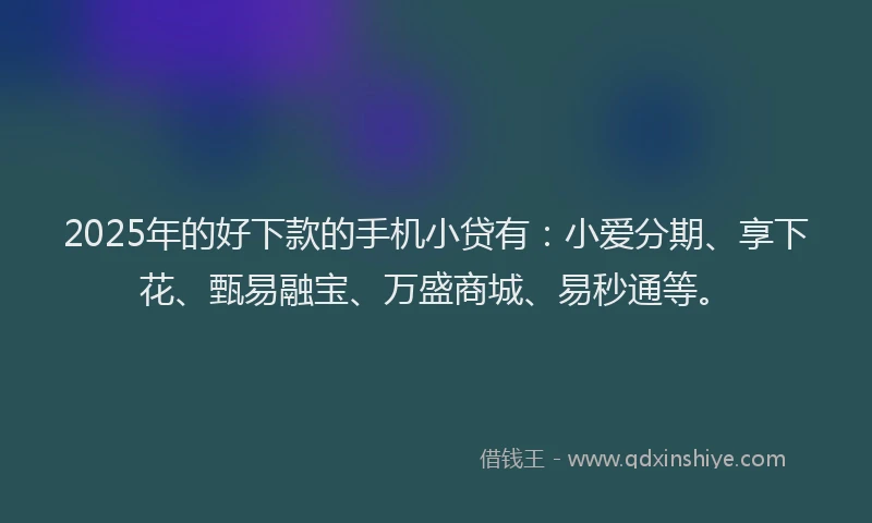 2025年的好下款的手机小贷有：小爱分期、享下花、甄易融宝、万盛商城、易秒通等。
