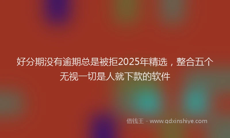 好分期没有逾期总是被拒2025年精选，整合五个无视一切是人就下款的软件