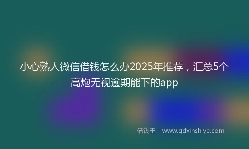 小心熟人微信借钱怎么办2025年推荐，汇总5个高炮无视逾期能下的app