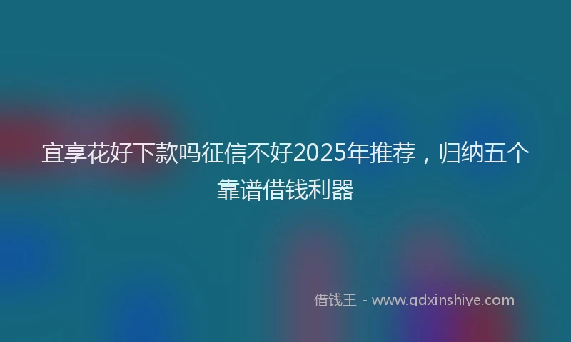宜享花好下款吗征信不好2025年推荐，归纳五个靠谱借钱利器