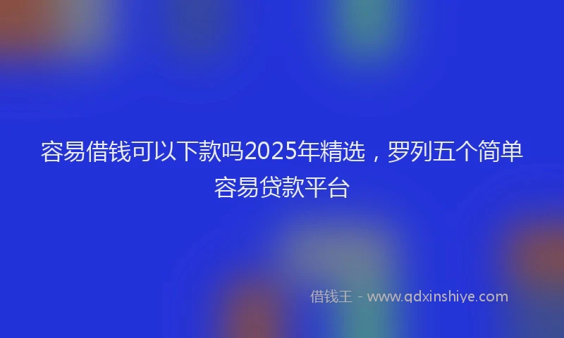 容易借钱可以下款吗2025年精选，罗列五个简单容易贷款平台