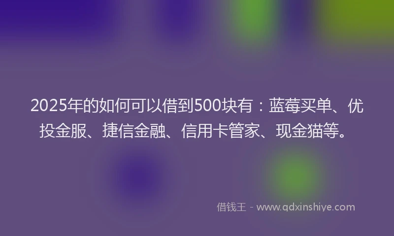 2025年的如何可以借到500块有：蓝莓买单、优投金服、捷信金融、信用卡管家、现金猫等。