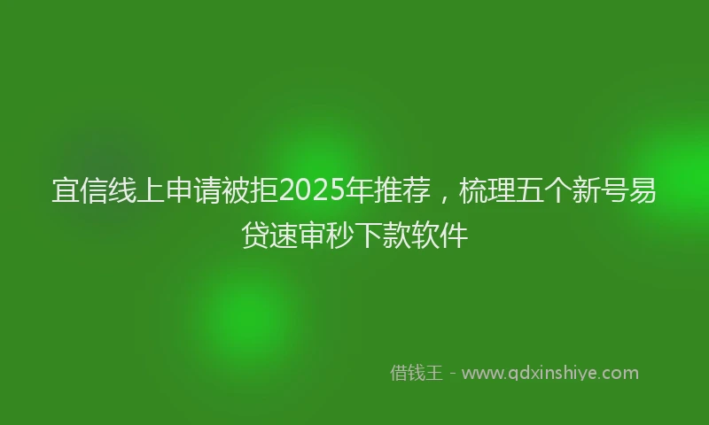 宜信线上申请被拒2025年推荐，梳理五个新号易贷速审秒下款软件