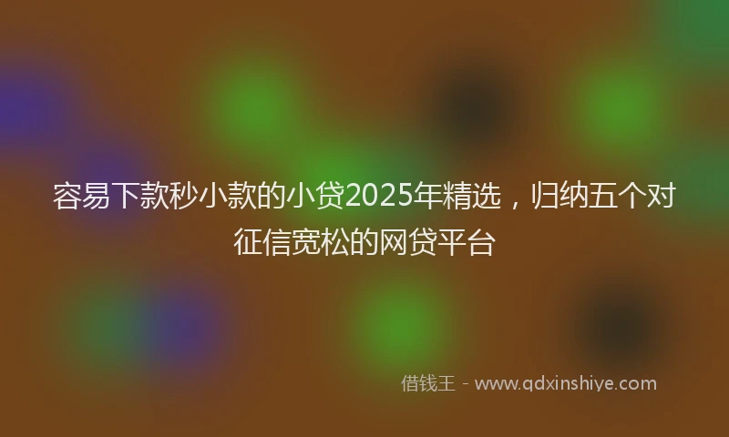 容易下款秒小款的小贷2025年精选，归纳五个对征信宽松的网贷平台