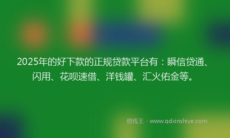 2025年的好下款的正规贷款平台有：瞬信贷通、闪用、花呗速借、洋钱罐、汇火佑金等。