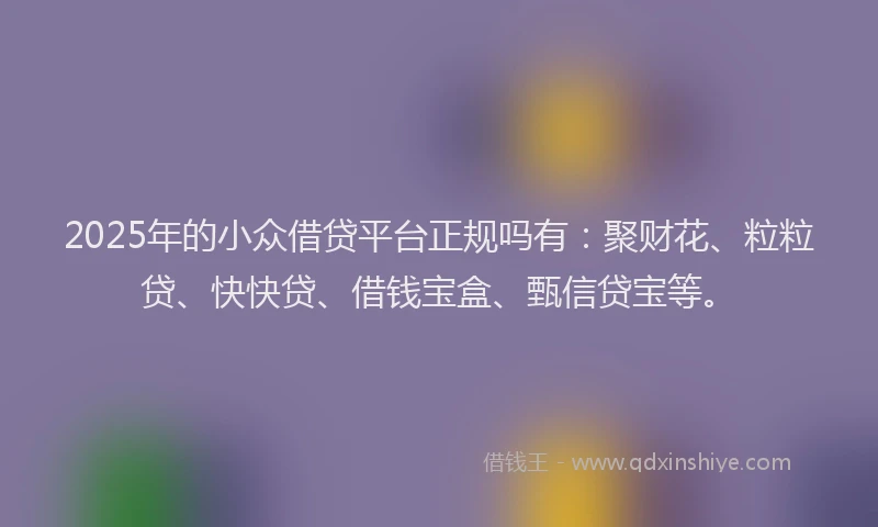 2025年的小众借贷平台正规吗有：聚财花、粒粒贷、快快贷、借钱宝盒、甄信贷宝等。