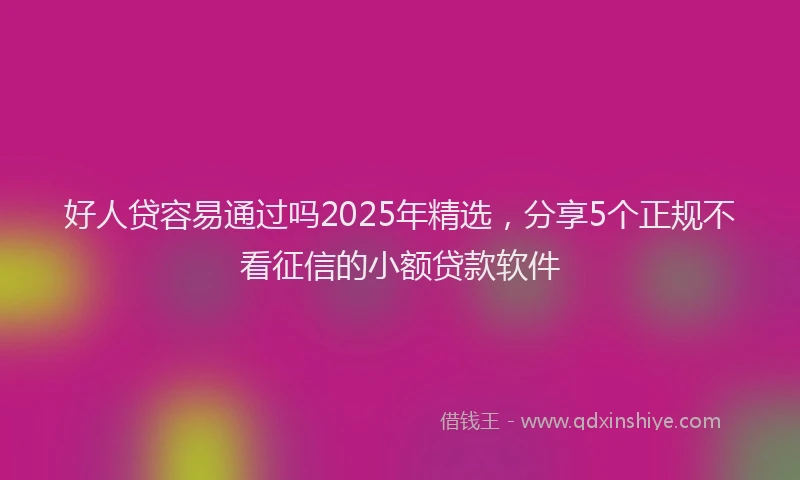 好人贷容易通过吗2025年精选，分享5个正规不看征信的小额贷款软件