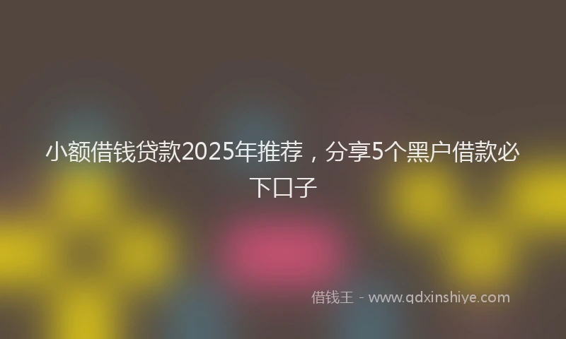 小额借钱贷款2025年推荐，分享5个黑户借款必下口子