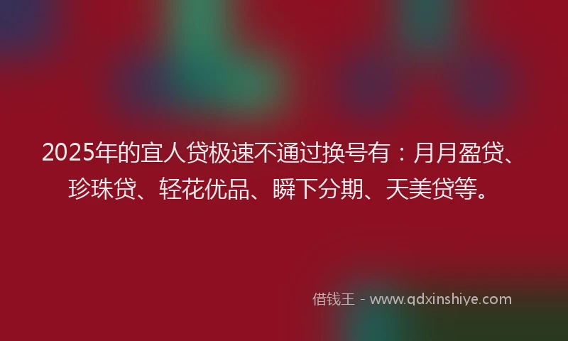 2025年的宜人贷极速不通过换号有：月月盈贷、珍珠贷、轻花优品、瞬下分期、天美贷等。
