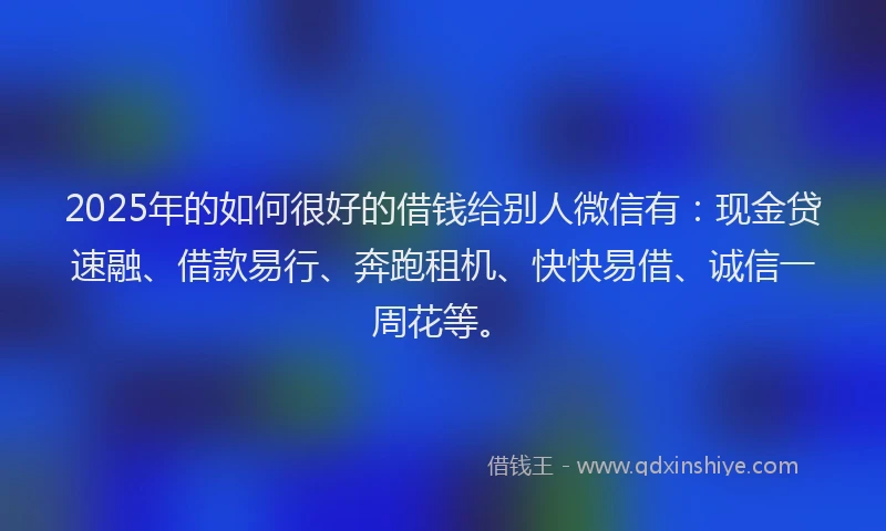 2025年的如何很好的借钱给别人微信有：现金贷速融、借款易行、奔跑租机、快快易借、诚信一周花等。
