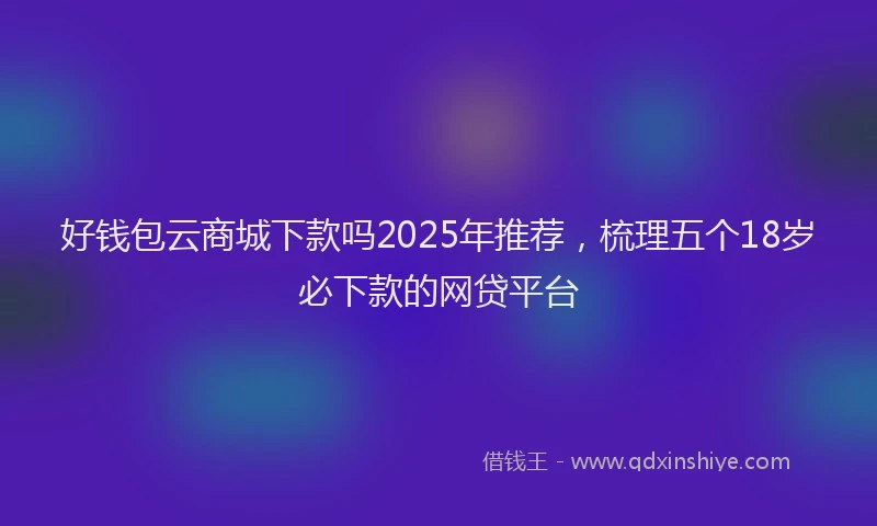 好钱包云商城下款吗2025年推荐，梳理五个18岁必下款的网贷平台