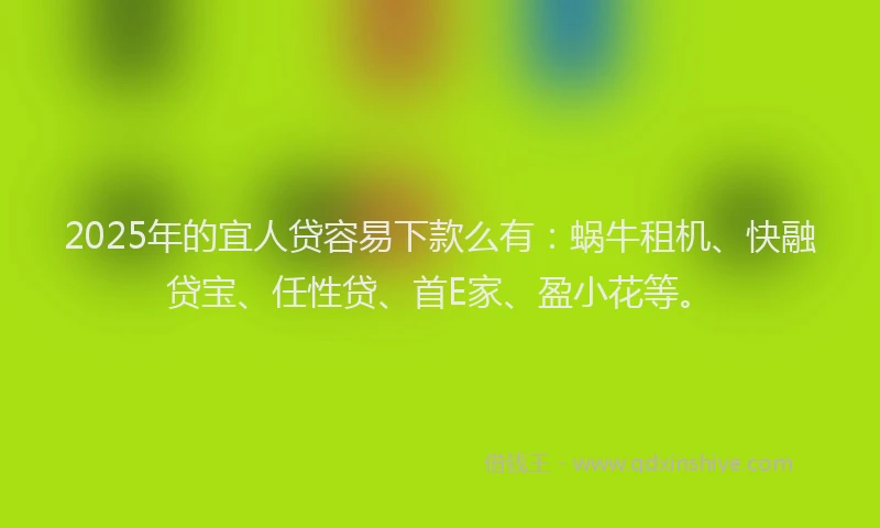 2025年的宜人贷容易下款么有：蜗牛租机、快融贷宝、任性贷、首E家、盈小花等。