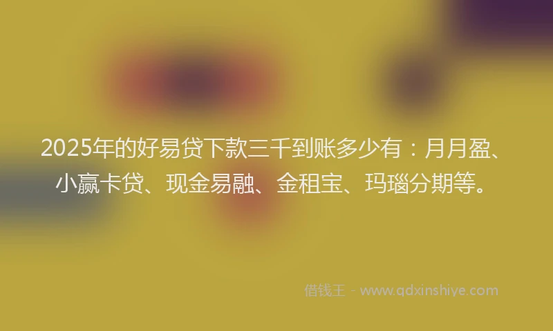 2025年的好易贷下款三千到账多少有：月月盈、小赢卡贷、现金易融、金租宝、玛瑙分期等。