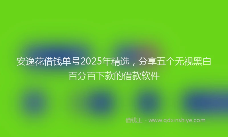 安逸花借钱单号2025年精选，分享五个无视黑白百分百下款的借款软件
