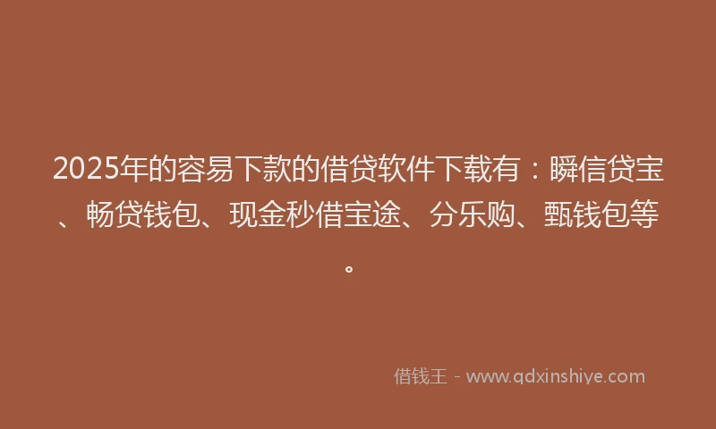 2025年的容易下款的借贷软件下载有：瞬信贷宝、畅贷钱包、现金秒借宝途、分乐购、甄钱包等。