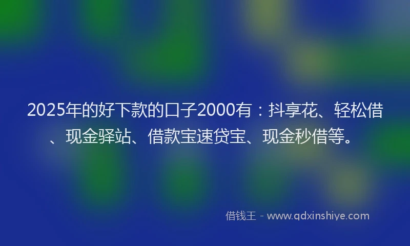 2025年的好下款的口子2000有：抖享花、轻松借、现金驿站、借款宝速贷宝、现金秒借等。