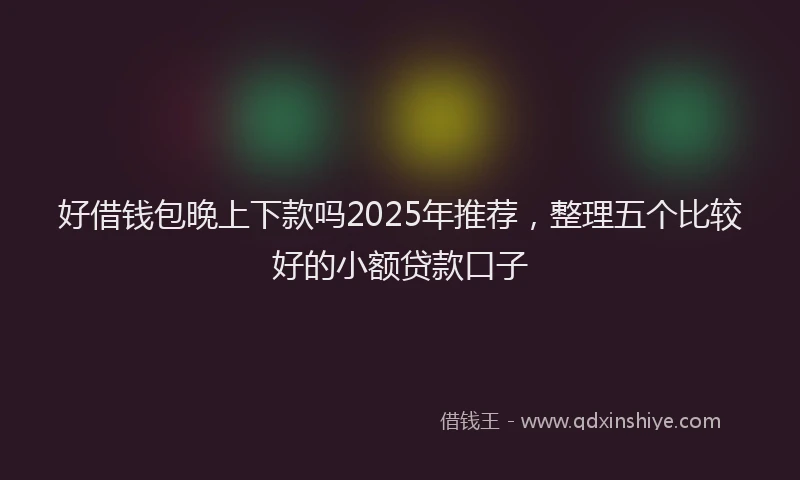 好借钱包晚上下款吗2025年推荐，整理五个比较好的小额贷款口子