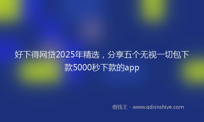 好下得网贷2025年精选，分享五个无视一切包下款5000秒下款的app