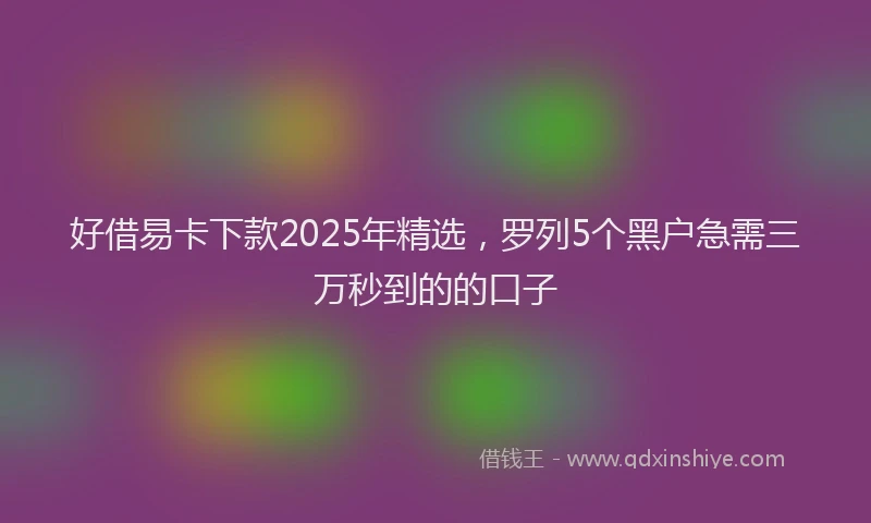 好借易卡下款2025年精选，罗列5个黑户急需三万秒到的的口子