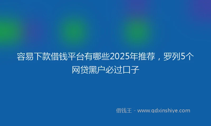 容易下款借钱平台有哪些2025年推荐，罗列5个网贷黑户必过口子