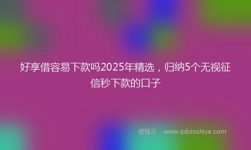 好享借容易下款吗2025年精选，归纳5个无视征信秒下款的口子