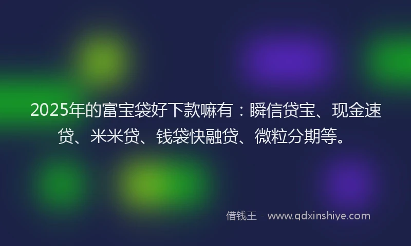 2025年的富宝袋好下款嘛有：瞬信贷宝、现金速贷、米米贷、钱袋快融贷、微粒分期等。