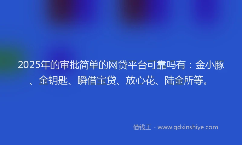 2025年的审批简单的网贷平台可靠吗有：金小豚、金钥匙、瞬借宝贷、放心花、陆金所等。