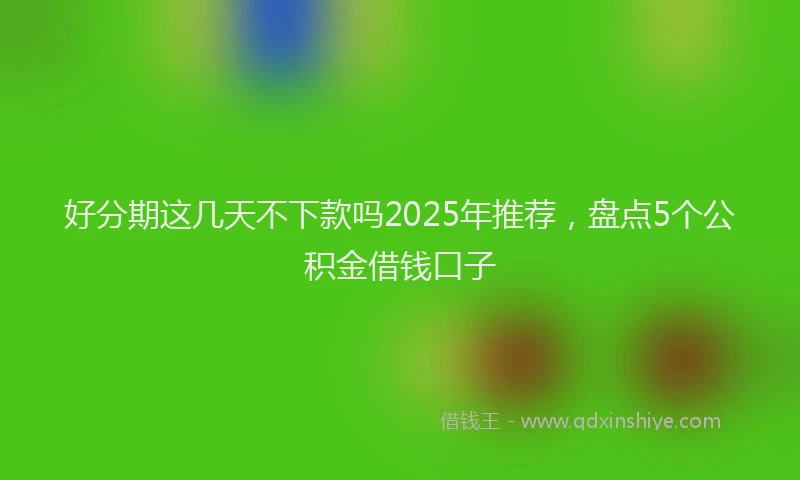 好分期这几天不下款吗2025年推荐，盘点5个公积金借钱口子