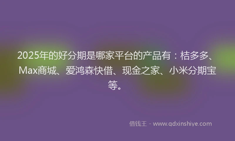 2025年的好分期是哪家平台的产品有：桔多多、Max商城、爱鸿森快借、现金之家、小米分期宝等。