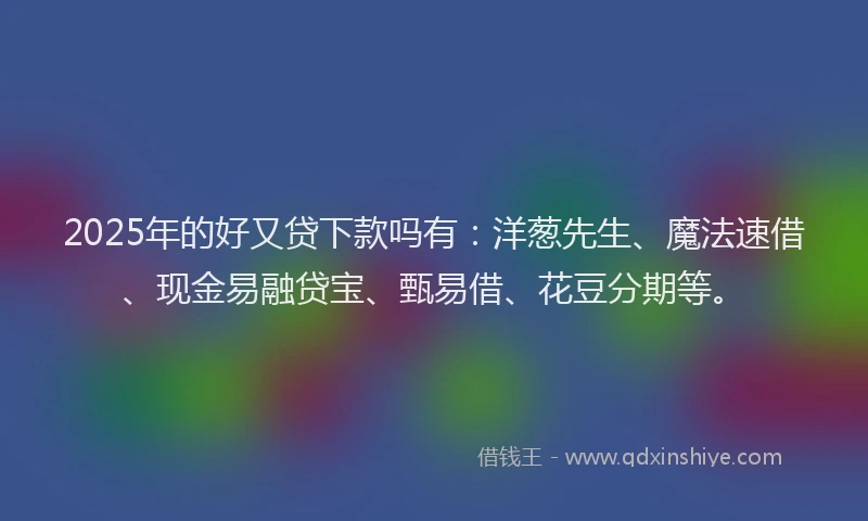 2025年的好又贷下款吗有：洋葱先生、魔法速借、现金易融贷宝、甄易借、花豆分期等。