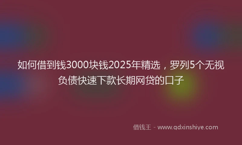 如何借到钱3000块钱2025年精选，罗列5个无视负债快速下款长期网贷的口子